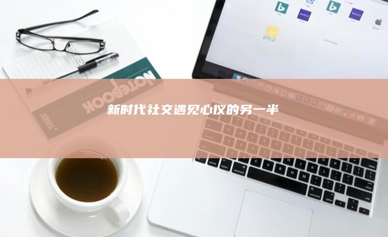 新时代社交：遇见心仪的另一半