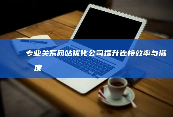 专业关系网站优化公司：提升连接效率与满意度